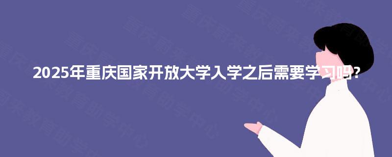 2025年重庆国家开放大学入学之后需要学习吗？