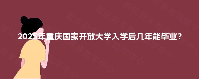 2025年重庆国家开放大学入学后几年能毕业？