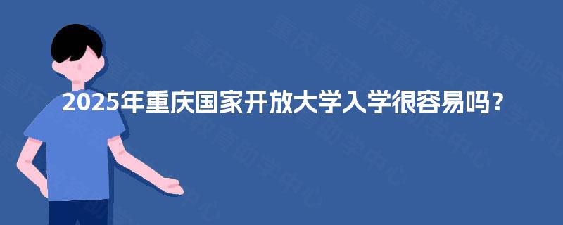 2025年重庆国家开放大学入学很容易吗？
