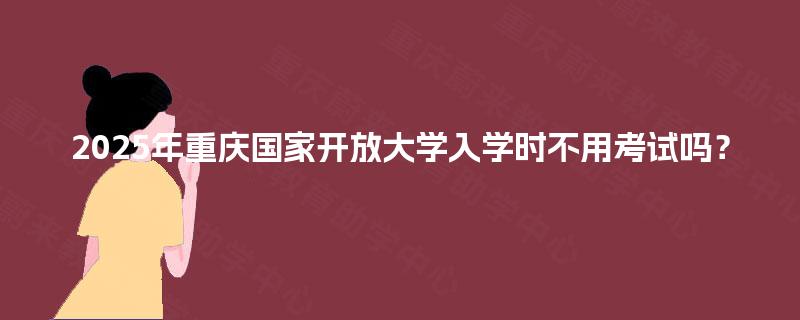 2025年重庆国家开放大学入学时不用考试吗？