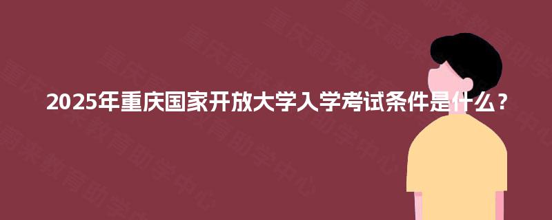 2025年重庆国家开放大学入学考试条件是什么？