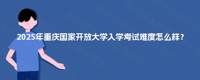 2025年重庆国家开放大学入学考试难度怎么样？