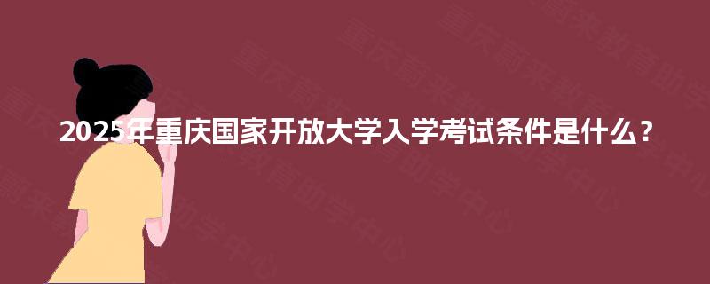 2025年重庆国家开放大学入学考试条件是什么？