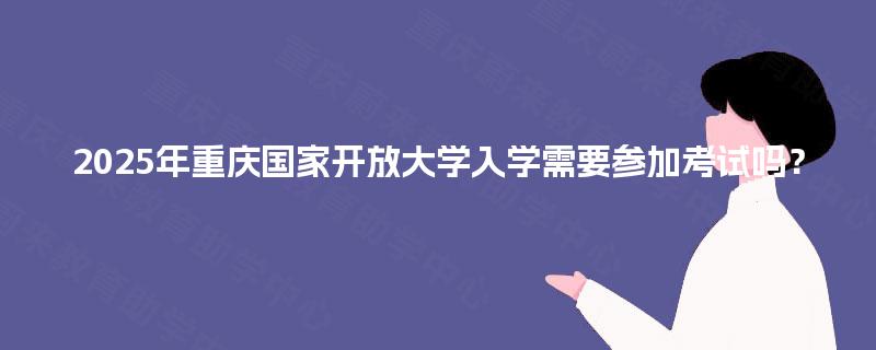 2025年重庆国家开放大学入学需要参加考试吗？