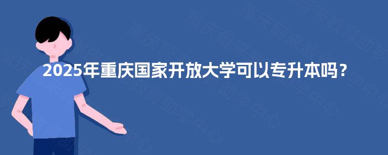 2025年重庆国家开放大学可以专升本吗？