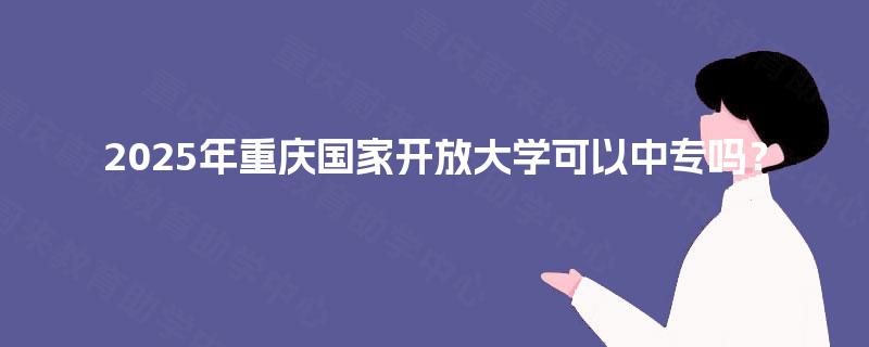 2025年重庆国家开放大学可以中专吗？