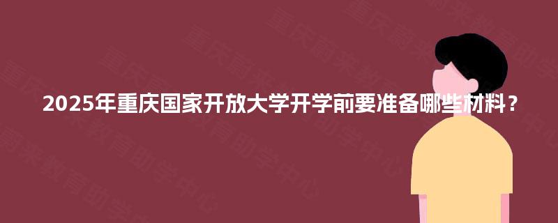 2025年重庆国家开放大学开学前要准备哪些材料？