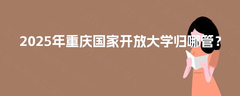 2025年重庆国家开放大学归哪管？
