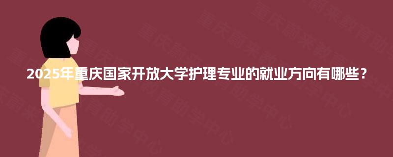 2025年重庆国家开放大学护理专业的就业方向有哪些？