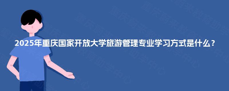 2025年重庆国家开放大学旅游管理专业学习方式是什么？