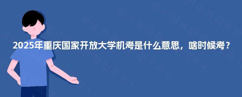 2025年重庆国家开放大学机考是什么意思，啥时候考？