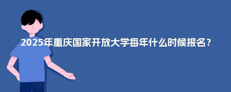2025年重庆国家开放大学每年什么时候报名？