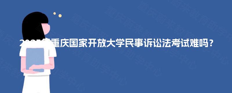 2025年重庆国家开放大学民事诉讼法考试难吗？