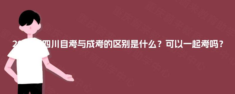 2025年四川自考与成考的区别是什么？可以一起考吗？