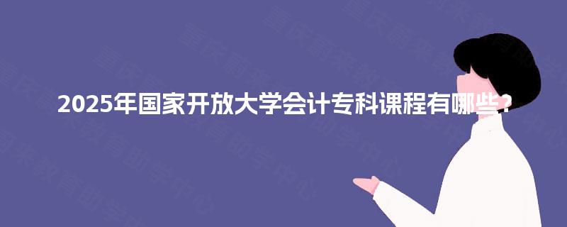 2025年国家开放大学会计专科课程有哪些？
