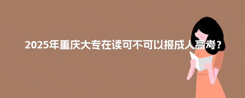 2025年重庆大专在读可不可以报成人高考？