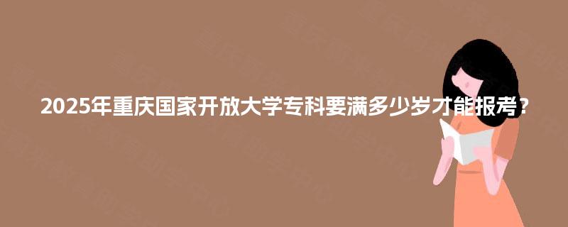 2025年重庆国家开放大学专科要满多少岁才能报考？