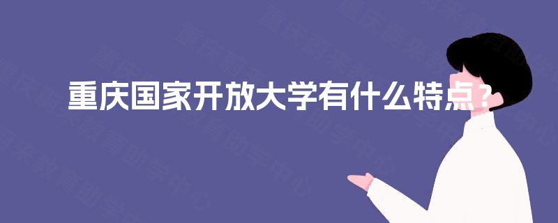 重庆国家开放大学有什么特点？