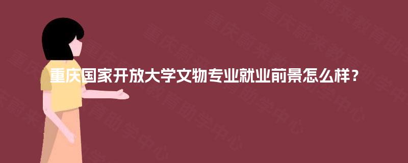 重庆国家开放大学文物专业就业前景怎么样？