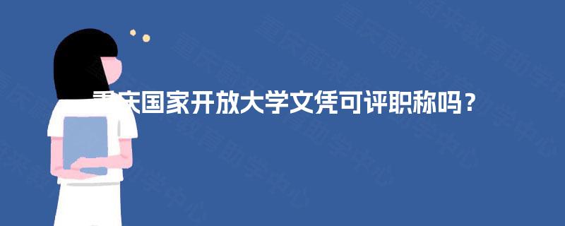 重庆国家开放大学文凭可评职称吗？