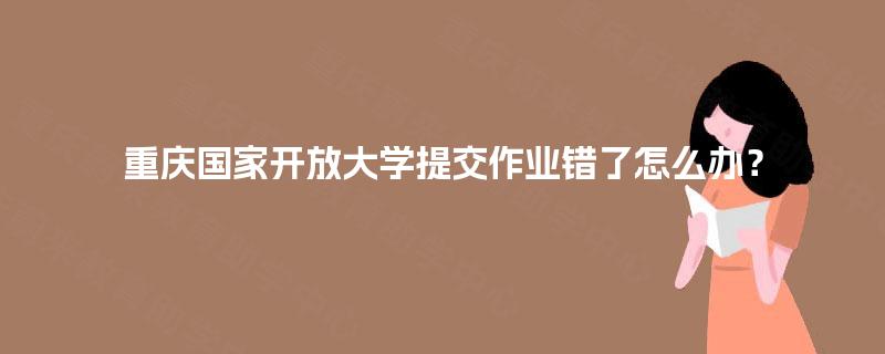 重庆国家开放大学提交作业错了怎么办？