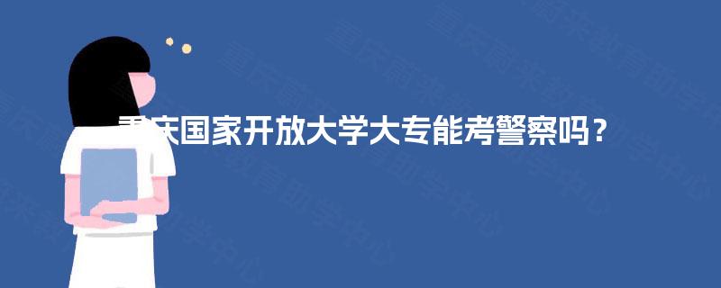 重庆国家开放大学大专能考警察吗？