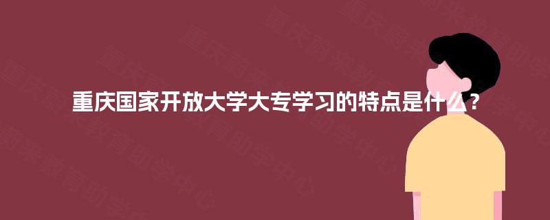 重庆国家开放大学大专学习的特点是什么？