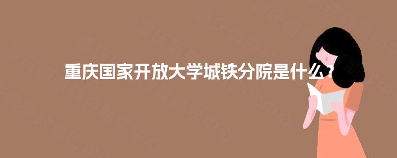 重庆国家开放大学城铁分院是什么？