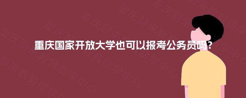 重庆国家开放大学也可以报考公务员吗？