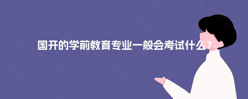 国开的学前教育专业一般会考试什么？