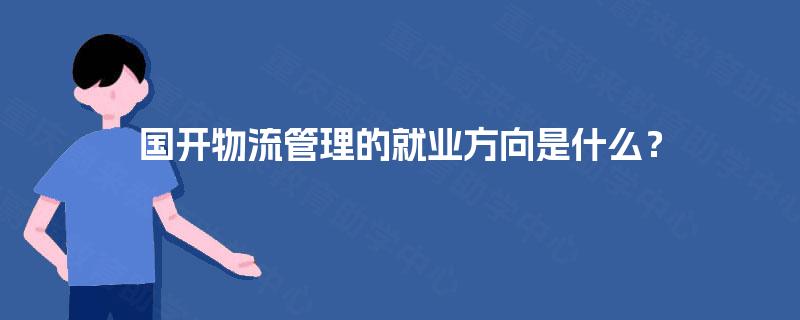 国开物流管理的就业方向是什么？