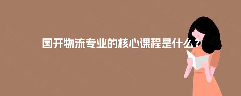 国开物流专业的核心课程是什么？