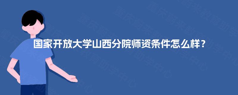 国家开放大学山西分院师资条件怎么样？