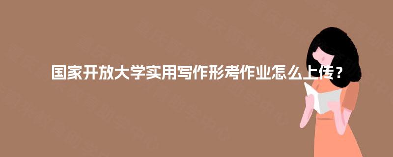 国家开放大学实用写作形考作业怎么上传？