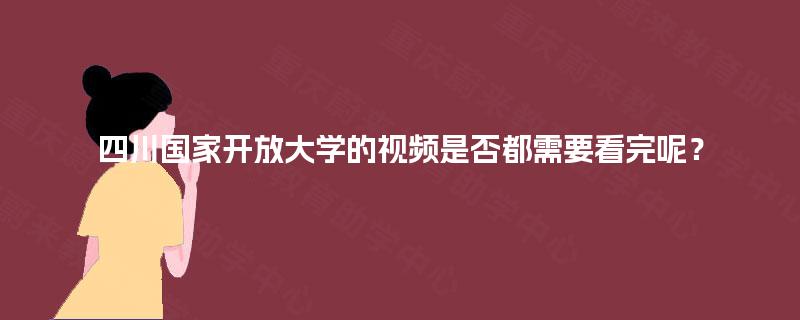 四川国家开放大学的视频是否都需要看完呢？