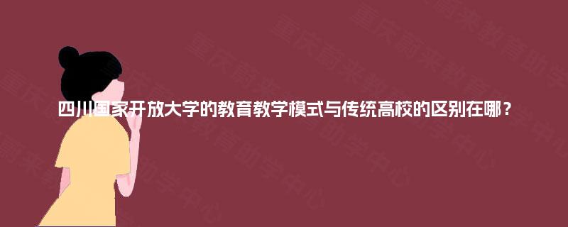 四川国家开放大学的教育教学模式与传统高校的区别在哪？