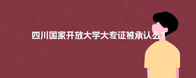 四川国家开放大学大专证被承认么？
