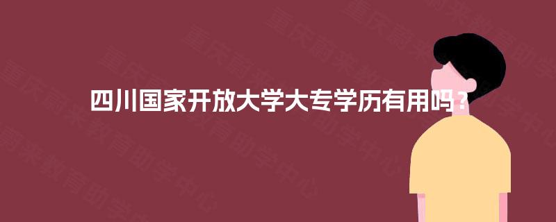 四川国家开放大学大专学历有用吗？