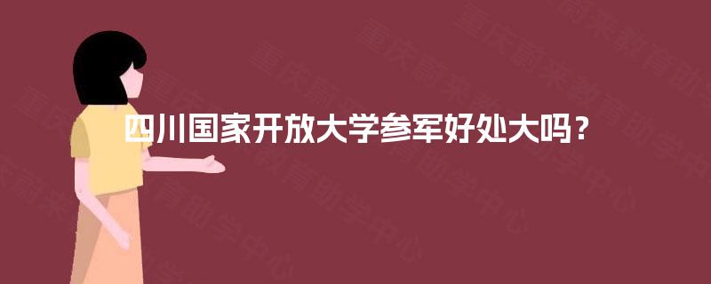 四川国家开放大学参军好处大吗？