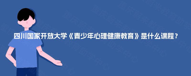 四川国家开放大学《青少年心理健康教育》是什么课程？