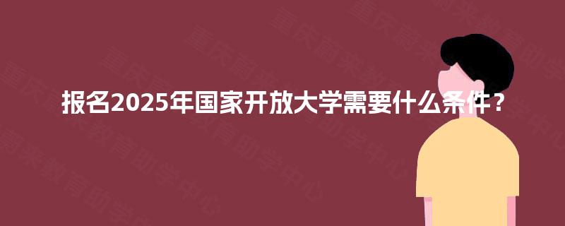 报名2025年国家开放大学需要什么条件？
