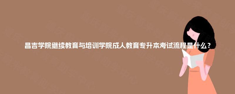 昌吉学院继续教育与培训学院成人教育专升本考试流程是什么？