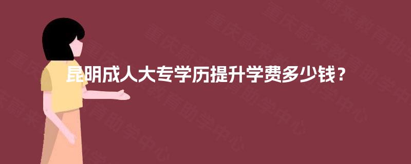 昆明成人大专学历提升学费多少钱？