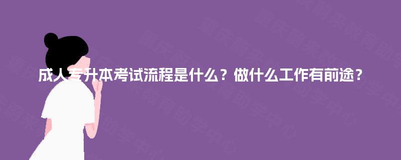 成人专升本考试流程是什么？做什么工作有前途？