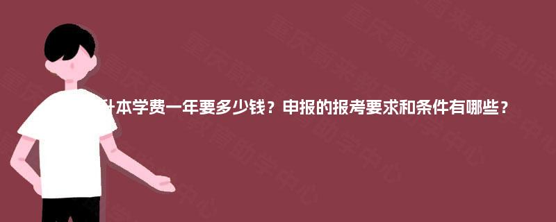成人专升本学费一年要多少钱？申报的报考要求和条件有哪些？