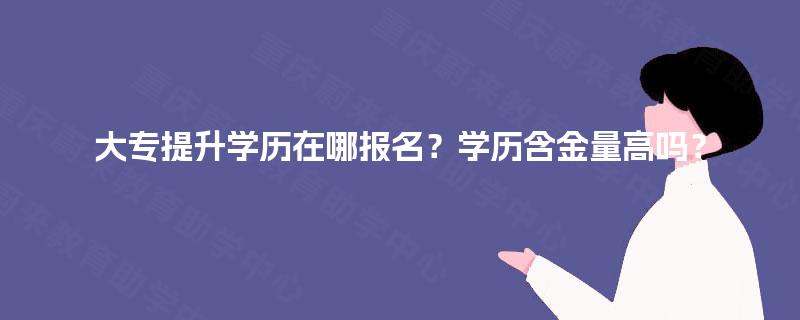 大专提升学历在哪报名？学历含金量高吗？