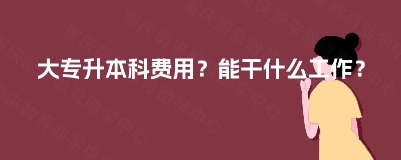 大专升本科费用？能干什么工作？