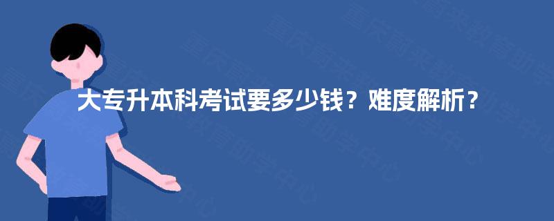 大专升本科考试要多少钱？难度解析？