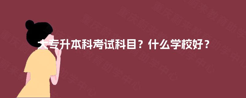 大专升本科考试科目？什么学校好？