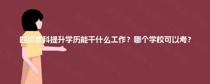 四川本科提升学历能干什么工作？哪个学校可以考？